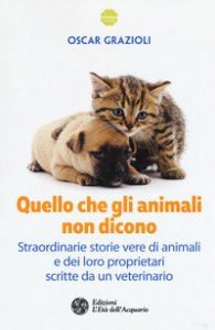Copertina di 'Quello che gli animali non dicono. Straordinarie storie vere di animali e dei loro proprietari scritte da un veterinario'