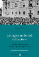 La tragica modernità del fascismo. Le analisi di Antonio Gramsci, Palmiro Togliatti e Angelo Tasca - Vacca Giuseppe