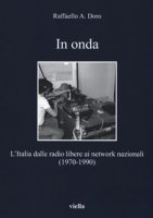 In onda. L'Italia dalle radio libere ai network nazionali (1970-1990) - Doro Raffaello A.
