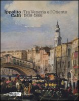 Ippolito Caffi. Tra Venezia e l'Oriente 1809-1866. Catalogo della mostra (Venezia, 28 maggio, 20 novembre 2016). Ediz. illustrata