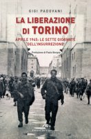 La liberazione di Torino. Aprile 1945: le sette giornate dell'insurrezione - Padovani Gigi