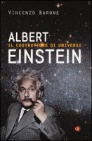 Albert Einstein. Il costruttore di universi - Barone Vincenzo