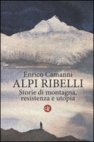Alpi ribelli. Storie di montagna, resistenza e utopia - Camanni Enrico