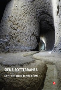 Copertina di 'Siena sotterranea. Le vie dell'acqua: bottini e fonti'