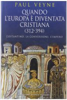 Quando l'Europa è diventata cristiana (312-394). Costantino, la conversione, l'impero - Veyne Paul