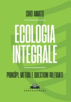 Ecologia integrale. Principi, metodi e questioni rilevanti - Amato Ciro