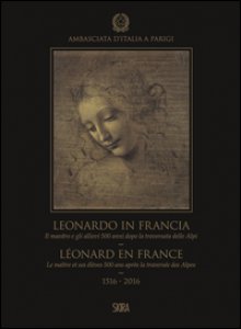 Copertina di 'Leonardo in Francia. Il maestro e gli allievi 500 anni dopo la traversata delle Alpi (1516-2016). Ediz. illustrata'