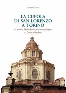 Copertina di 'La cupola di san Lorenzo a Torino. La struttura, il fronte bastionato e la capriata lignea da Guarini a Menebrea'