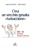 C'era un vecchio gesuita "furbaccione". 100+10 parabole di papa Francesco - Luigi Accattoli , Ciro Fusco