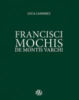 Francisci Mochis de Montis Varchi. Ediz. illustrata - Canonici Luca