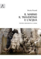 Il marmo, il travertino e l'acqua. Fontane monumentali di Roma - Picardi Nicola