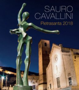 Copertina di 'Sauro Cavallini. Pietrasanta 2018. CAtalogo della mostra (Pietrasanta, 2 luglio-31 agosto 2018). Ediz. a colori'