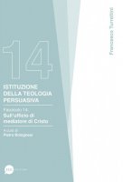 Istituzione della teologia persuasiva. Fascicolo 14: Sull'ufficio di mediatore di Cristo - Francesco Turrettini