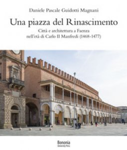 Copertina di 'Una piazza del Rinascimento. Citt e architettura a Faenza nell'et di Carlo II Manfredi (1468-1477)'