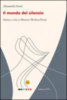 Il mondo del silenzio. Natura e vita in Maurice Merleau-Ponty - Scotti Alessandra