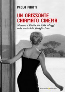 Copertina di 'Un orizzonte chiamato cinema. Mantova e l'Italia dal 1904 ad oggi nella storia della famiglia Protti'